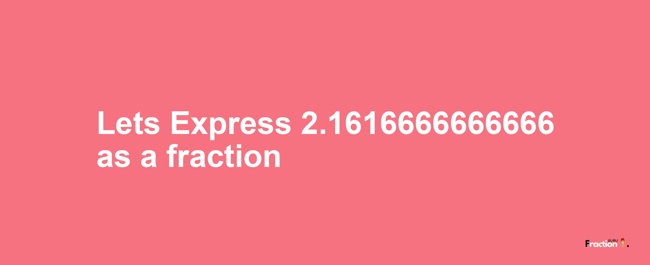 Lets Express 2.1616666666666 as afraction